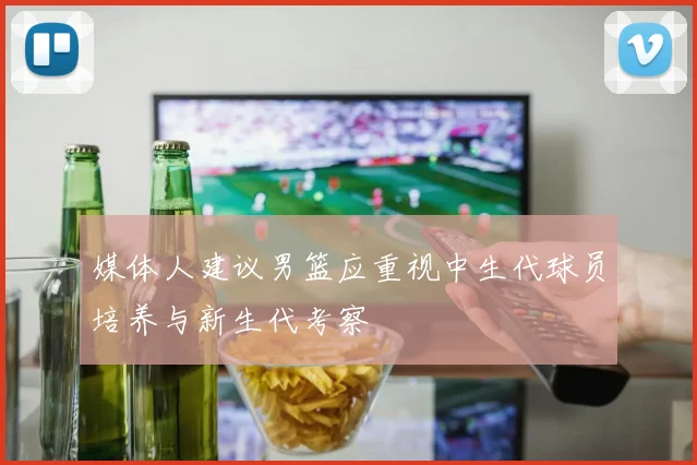 媒体人建议男篮应重视中生代球员培养与新生代考察