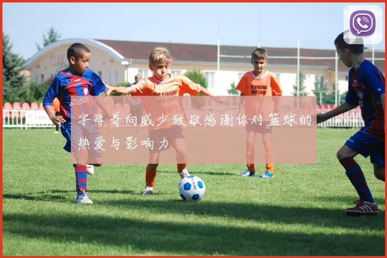 字母哥向威少致敬感谢你对篮球的热爱与影响力