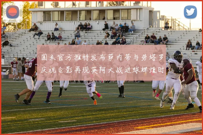 国米官方推特发布萨内蒂与劳塔罗庆祝合影再现英阿大战进球辉煌时刻
