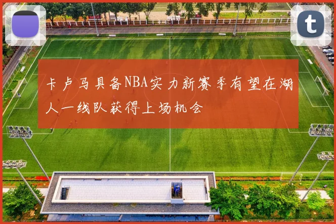 卡卢马具备NBA实力新赛季有望在湖人一线队获得上场机会