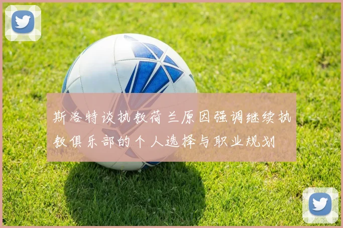 斯洛特谈执教荷兰原因强调继续执教俱乐部的个人选择与职业规划