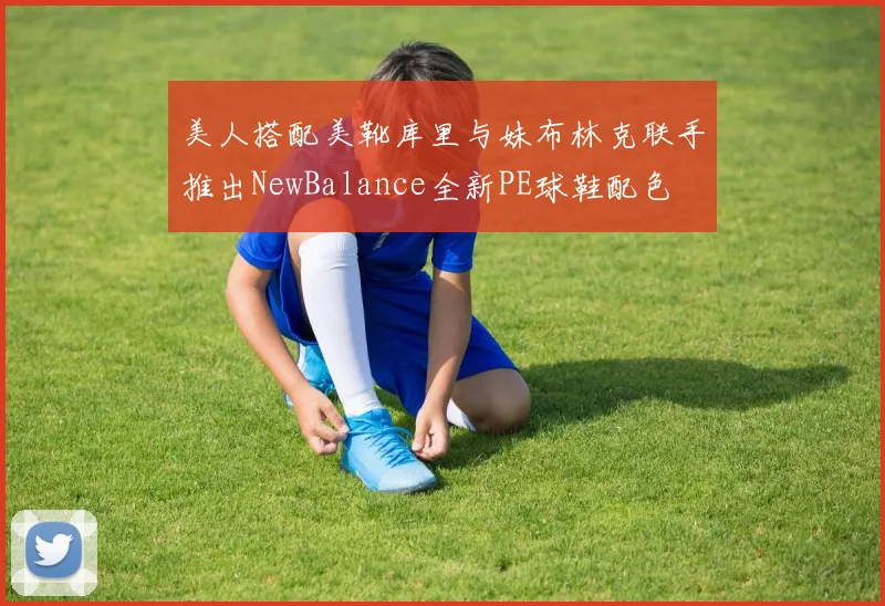 美人搭配美靴库里与妹布林克联手推出NewBalance全新PE球鞋配色