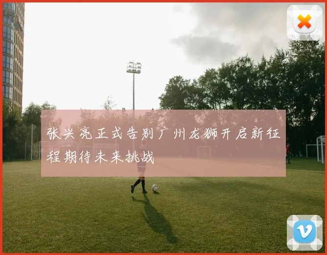 张兴亮正式告别广州龙狮开启新征程期待未来挑战