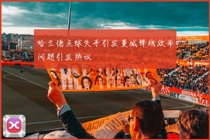 哈兰德点球失手引发曼城锋线效率问题引发热议