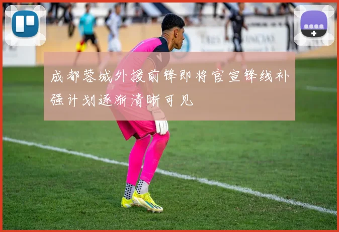 成都蓉城外援前锋即将官宣锋线补强计划逐渐清晰可见