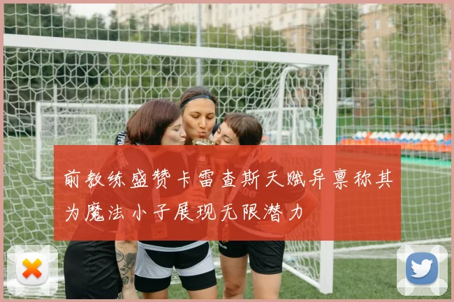 前教练盛赞卡雷查斯天赋异禀称其为魔法小子展现无限潜力