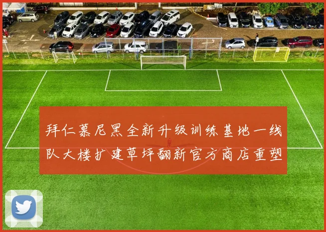 拜仁慕尼黑全新升级训练基地一线队大楼扩建草坪翻新官方商店重塑形象