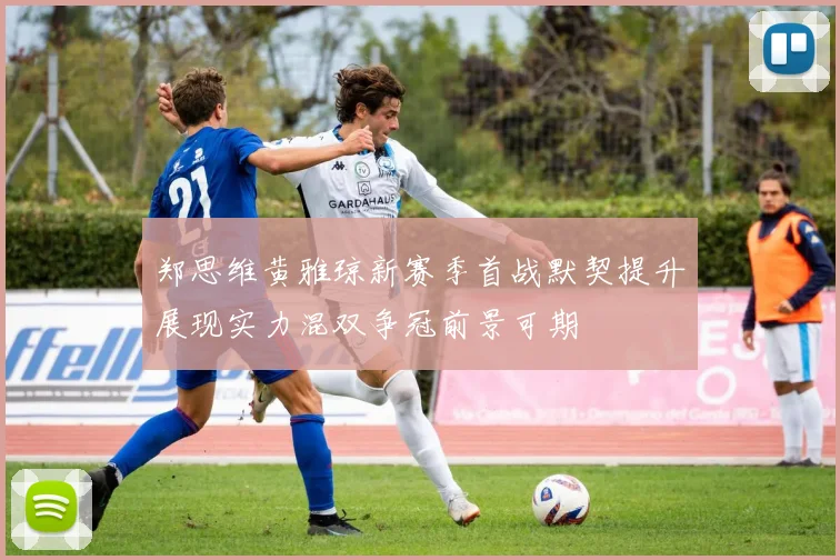 郑思维黄雅琼新赛季首战默契提升展现实力混双争冠前景可期